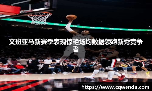 文班亚马新赛季表现惊艳场均数据领跑新秀竞争者