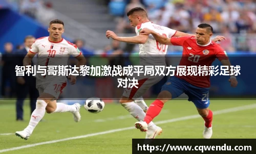 智利与哥斯达黎加激战成平局双方展现精彩足球对决