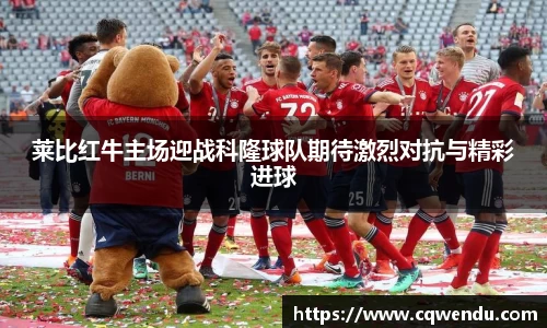 莱比红牛主场迎战科隆球队期待激烈对抗与精彩进球