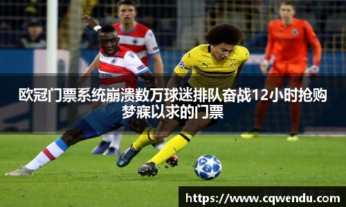 欧冠门票系统崩溃数万球迷排队奋战12小时抢购梦寐以求的门票