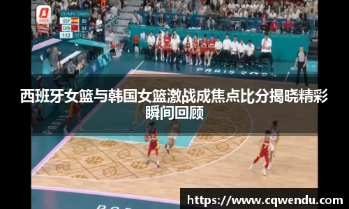西班牙女篮与韩国女篮激战成焦点比分揭晓精彩瞬间回顾