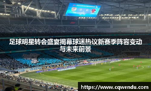 足球明星转会盛宴揭幕球迷热议新赛季阵容变动与未来前景